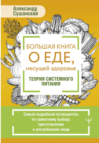 Обложка книги "Александр Сушанский: Большая книга о еде, несущей здоровье. Теория системного питания. Самый подробный путеводитель по грамотному выбору, приготовлению и употреблению пищи"