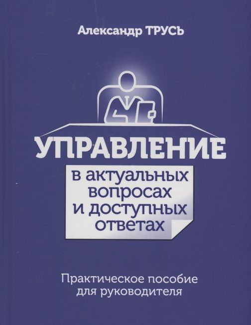 Обложка книги "Александр Трусь: Управление в актуальных вопросах и доступных ответах. Практическое пособие для руководителя"