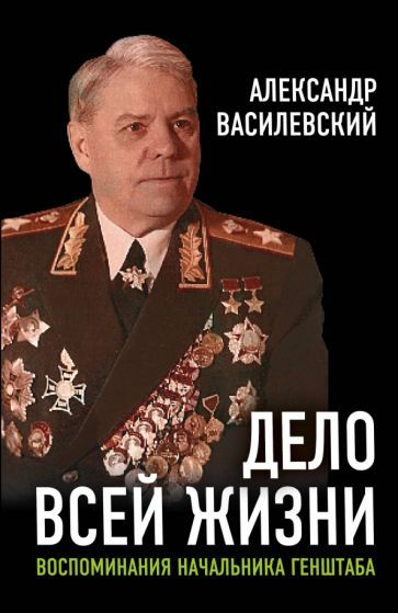 Обложка книги "Александр Василевский: Дело всей жизни. Воспоминания начальника Генштаба"