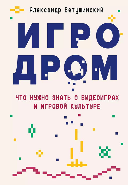 Обложка книги "Александр Ветушинский: Игродром. Что нужно знать о видеоиграх и игровой культуре"