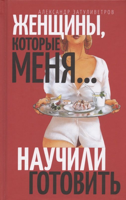 Обложка книги "Александр Затуливетров: Женщины, которые… научили меня готовить"