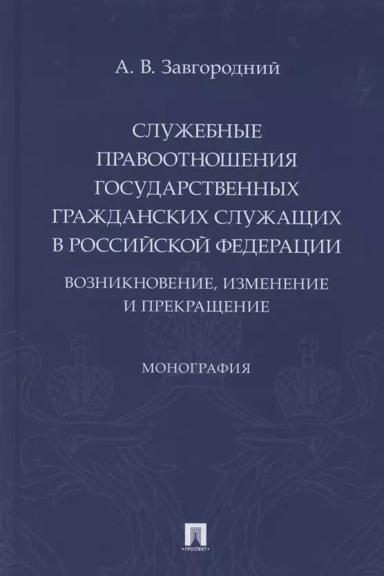 Обложка книги "Александр Завгородний: Служебные правоотношения государственных гражданских служащих в Российской Федерации. Возникновение, изменение и прекращение. Монография"