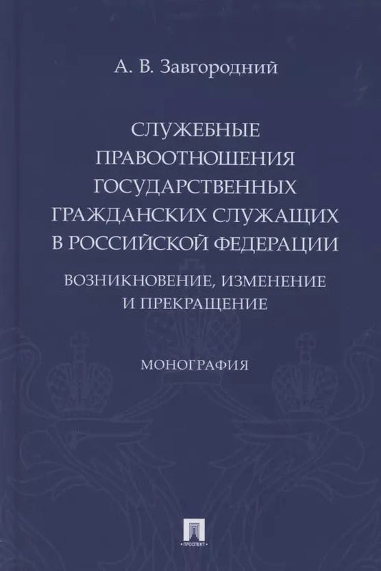Обложка книги "Александр Завгородний: Служебные правоотношения государственных гражданских служащих в Российской Федерации. Возникновение, изменение и прекращение. Монография"