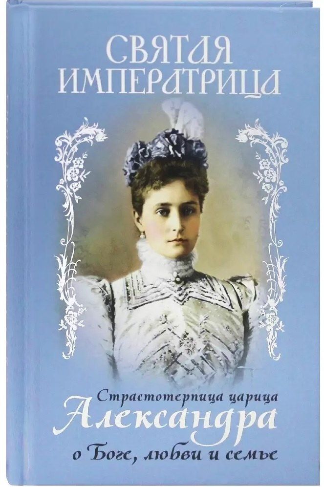 Обложка книги "Александра Феодоровна: Святая Императрица. Страстотерпица царица Александра о Боге, любви и семье"