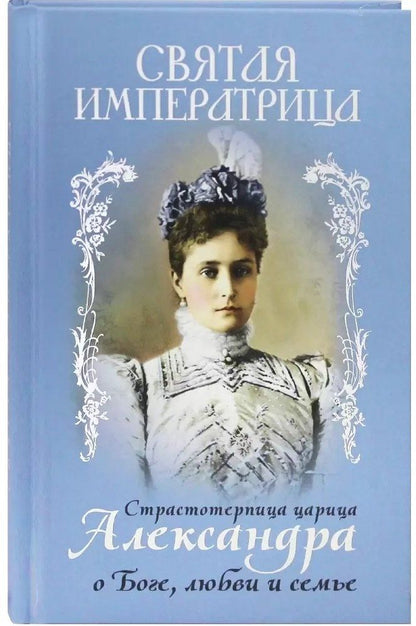 Обложка книги "Александра Феодоровна: Святая Императрица. Страстотерпица царица Александра о Боге, любви и семье"
