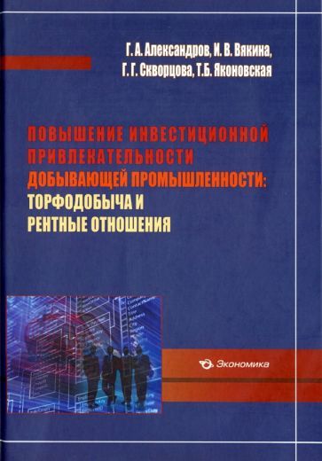 Обложка книги "Александров, Вякина, Скворцова: Повышение инвестиционной привлекательности добывающей промышленности. Торфодобыча и рентные отношен."