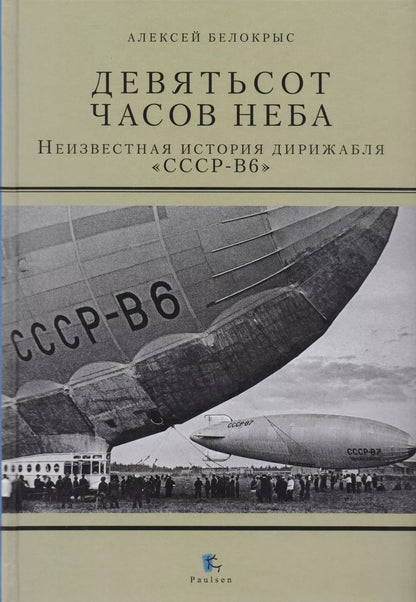 Обложка книги "Алексей Белокрыс: Девятьсот часов неба. Неизвестная история дирижабля "СССР-В6""