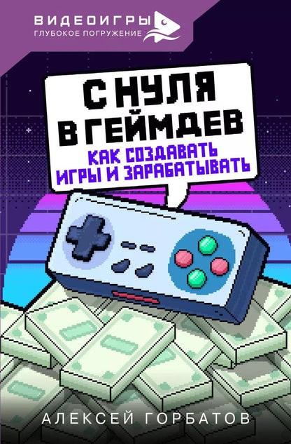 Обложка книги "Алексей Горбатов: С нуля в геймдев. Как создавать игры и зарабатывать"