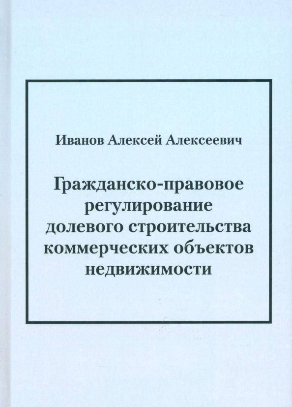 Обложка книги "Алексей Иванов: Гражданско-правовое регулирование долевого строительства коммерческих объектов недвижимости"