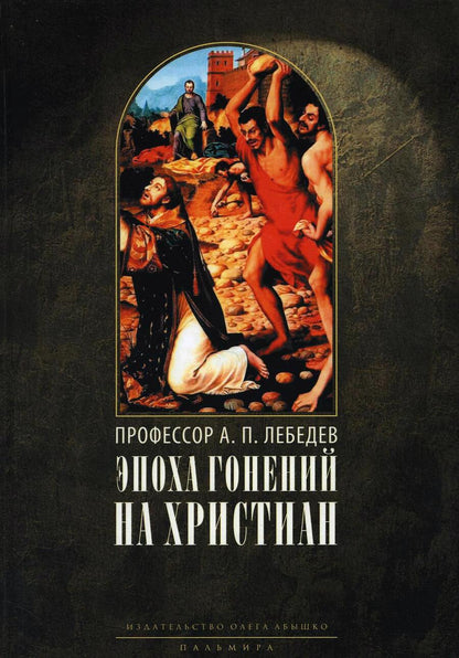 Обложка книги "Алексей Лебедев: Эпоха гонений на христиан и утверждение христианства в греко-римском мире при Константине Великом"