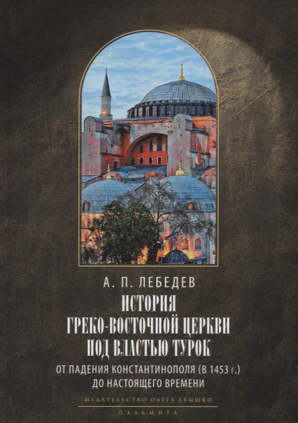 Обложка книги "Алексей Лебедев: История Греко-Восточной церкви под властью турок. От падения Константинополя (в 1453 г.) до настоящего времени"