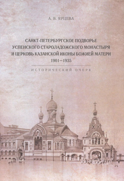 Обложка книги "Алина Ярцева: Санкт-Петербургское Подворье Успенского Староладожского монастыря и церковь Казанской иконы Божией Матери. 1901-1935"