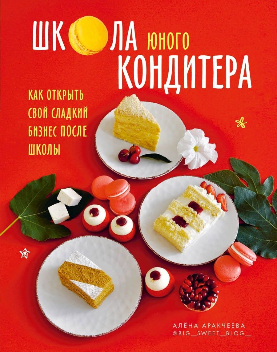 Обложка книги "Алёна Аракчеева: Школа юного кондитера. Как открыть свой сладкий бизнес после школы"