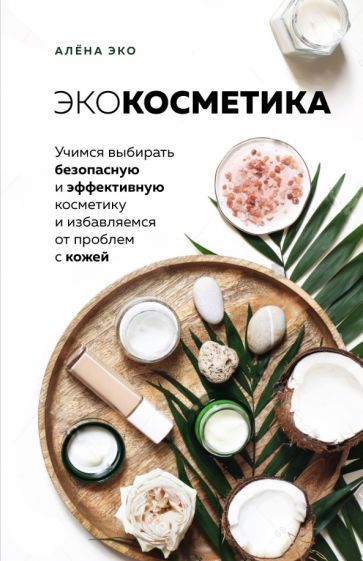 Обложка книги "Алёна Эко: Экокосметика. Учимся выбирать безопасную и эффективную косметику и избавляемся от проблем с кожей"