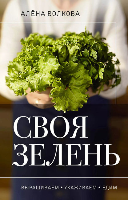 Обложка книги "Алёна Волкова: Своя зелень. Выращиваем, ухаживаем и едим"