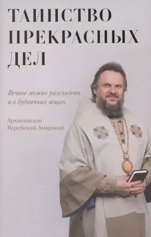 Обложка книги "Амвросий Архиепископ: Таинство прекрасных дел. Вечное можно разглядеть и в будничных вещах"