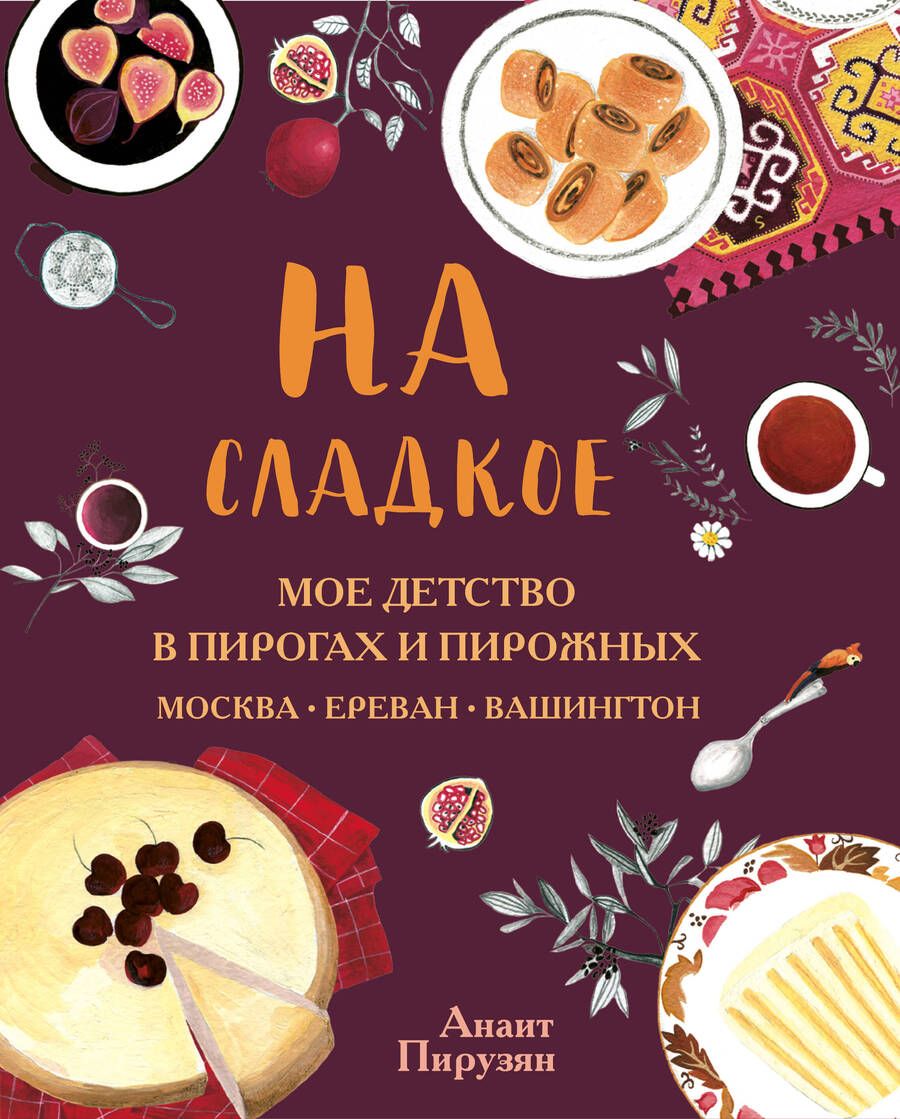 Обложка книги "Анаит Пирузян: На сладкое. Мое детство в пирогах и пирожных. Москва - Ереван - Вашингтон"