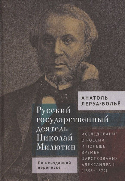 Обложка книги "Анатоль Леруа-Больё: Русский государственный деятель Николай Милютин Исследование о России и Польше времен царствования Александра II (1855–1872)"