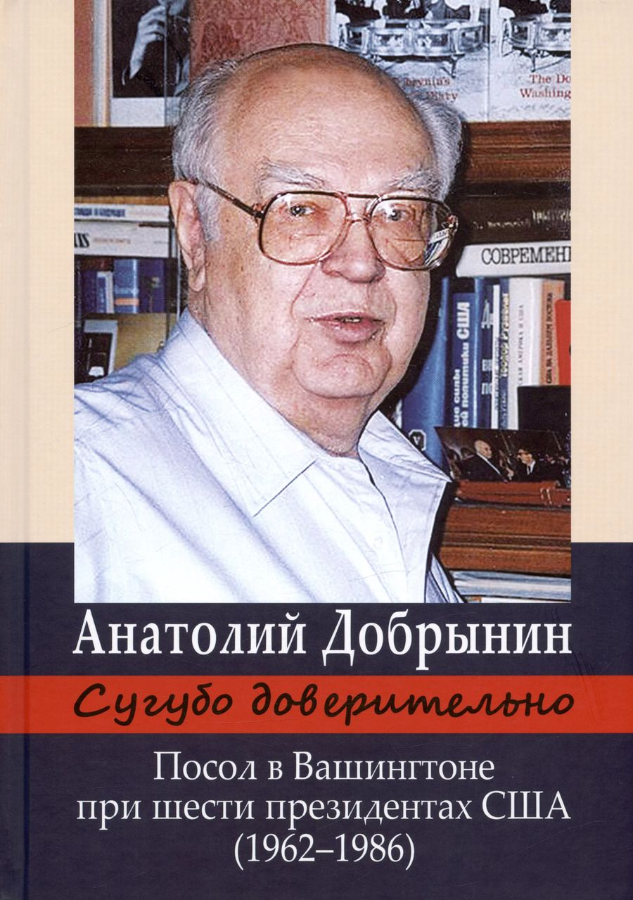 Обложка книги "Анатолий Добрынин: Сугубо доверительно. Посол в Вашингтоне при шести президентах США (1962–1986)"