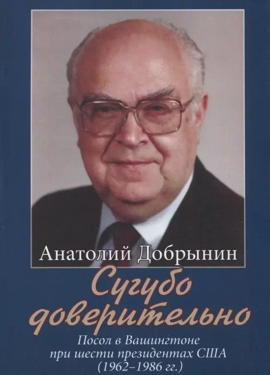 Обложка книги "Анатолий Добрынин: Сугубо доверительно. Посол в Вашингтоне при шести президентах США (1962–1986 гг.)"