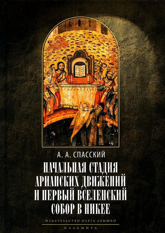 Обложка книги "Анатолий Спасский: Начальная стадия арианских движений и Первый Вселенский собор в Никее: Исследования по истории древней Церкви. 2-е изд., испр"