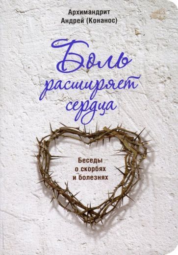 Обложка книги "Андрей Архимандрит: Боль расширяет сердца. Беседы о скорбях и болезнях"