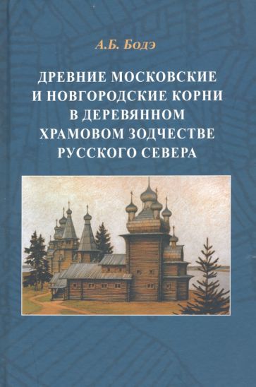 Обложка книги "Андрей Бодэ: Древние московские и новгородские корни в деревянном храмовом зодчестве Русского Севера"