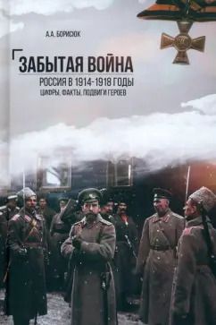 Обложка книги "Андрей Борисюк: Забытая война. Россия в 1914-1918 годы. Факты, цифры, подвиги героев"