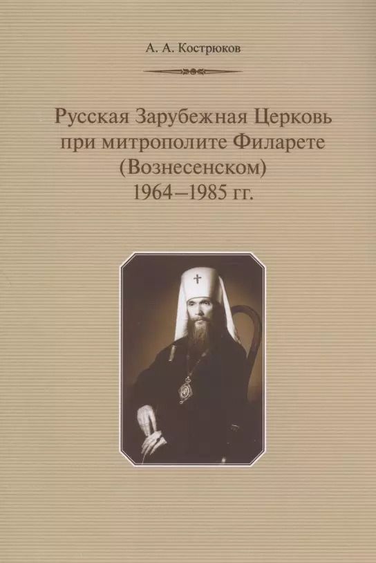 Обложка книги "Андрей Кострюков: Русская Зарубежная Церковь при митрополите Филарете (Вознесенском): 1964-1985 гг."