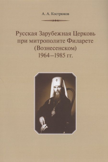 Фотография книги "Андрей Кострюков: Русская Зарубежная Церковь при митрополите Филарете (Вознесенском): 1964-1985 гг."