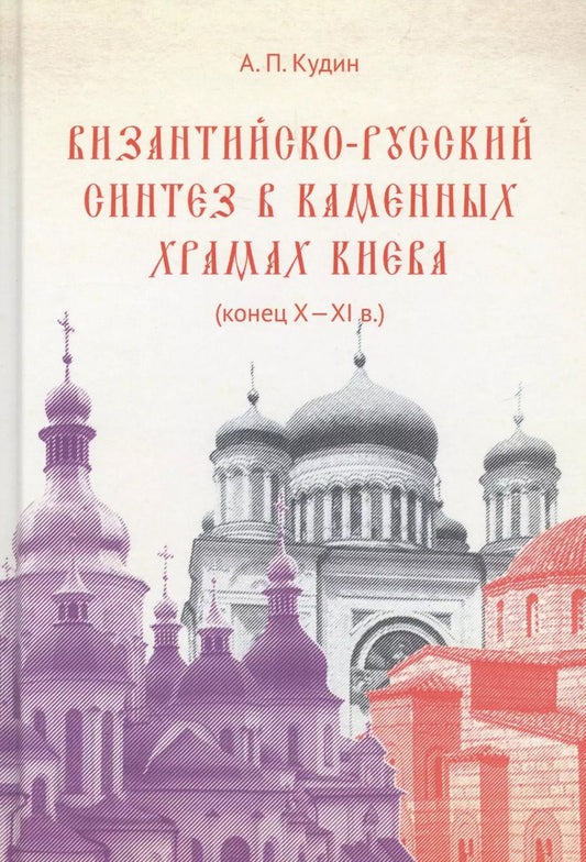 Обложка книги "Андрей Кудин: Византийско-русский синтез в каменных храмах Киева (конец X -XI в.)"