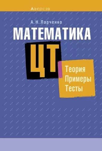 Обложка книги "Андрей Ларченко: Математика. ЦТ: теория, примеры, тесты"