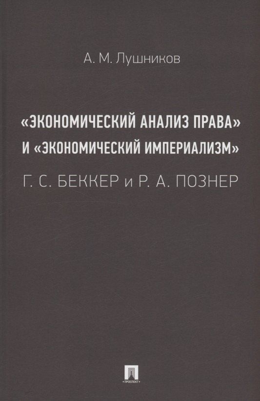 Обложка книги "Андрей Лушников: «Экономический анализ права» и «экономический империализм»: Г. С. Беккер и Р. А. Познер. Монография"