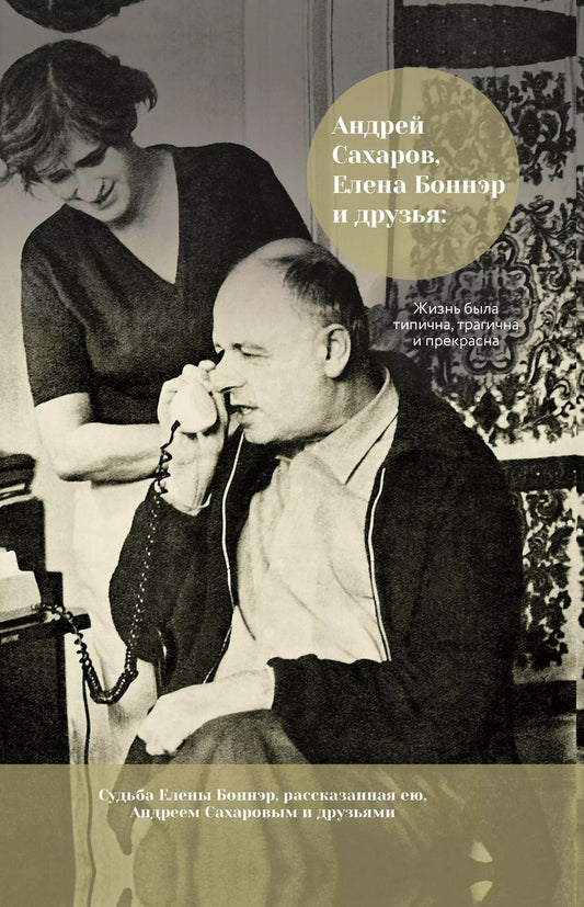 Обложка книги "Андрей Сахаров: Андрей Сахаров, Елена Боннэр и друзья: "Жизнь была типична, трагична и прекрасна""