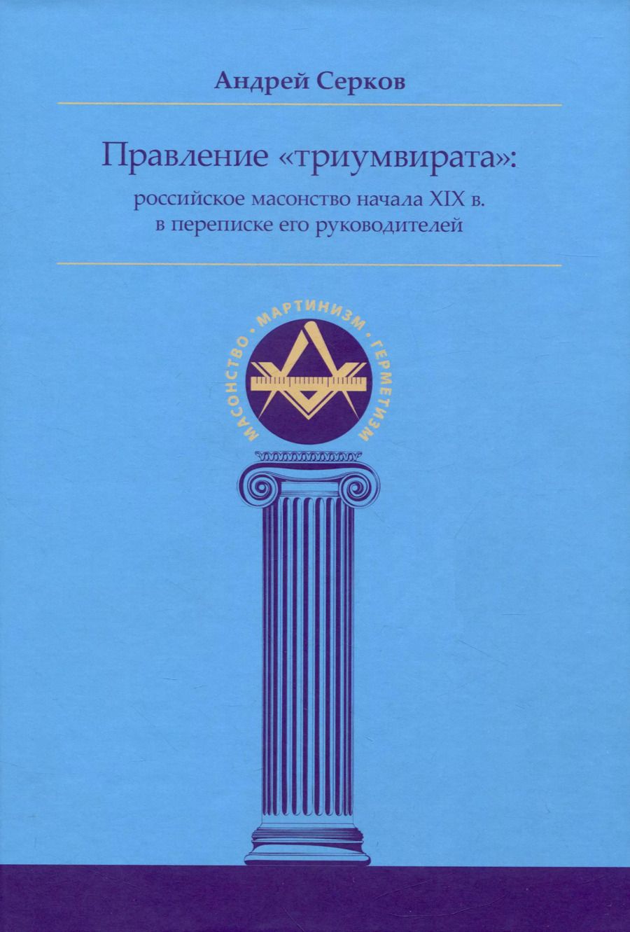 Обложка книги "Андрей Серков: Правление «триумвирата»: российское масонство начала XIX в. в переписке его руководителей"