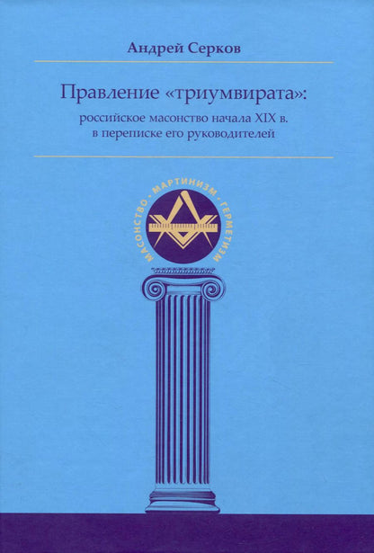 Обложка книги "Андрей Серков: Правление «триумвирата»: российское масонство начала XIX в. в переписке его руководителей"