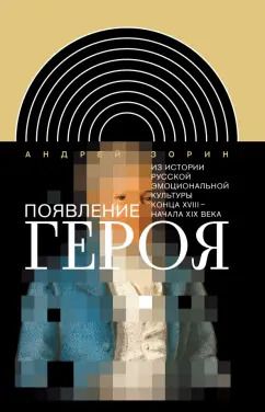Обложка книги "Андрей Зорин: Появление героя. Из истории русской эмоциональной культуры конца XVIII – начала XIX века"