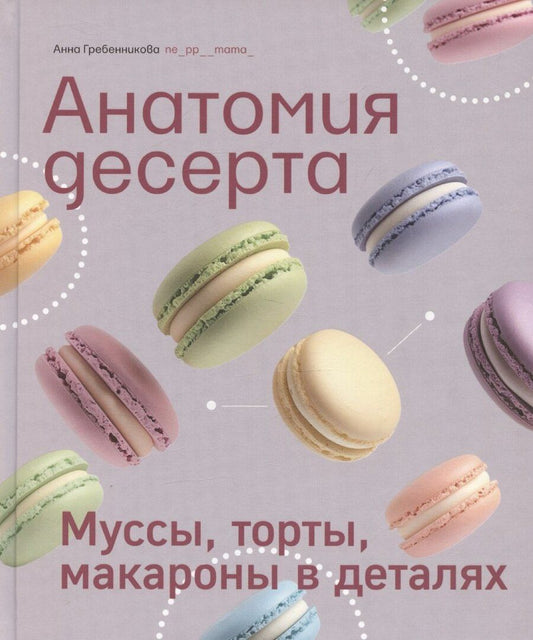 Обложка книги "Анна Гребенникова: Анатомия десерта. Муссы, торты, макароны в деталях"