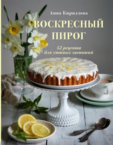 Обложка книги "Анна Кириллова: Воскресный пирог. 52 рецепта для уютных чаепитий"
