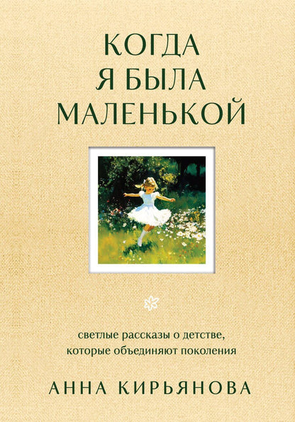 Обложка книги "Анна Кирьянова: Когда я была маленькой. Светлые рассказы о детстве, которые объединяют поколения"