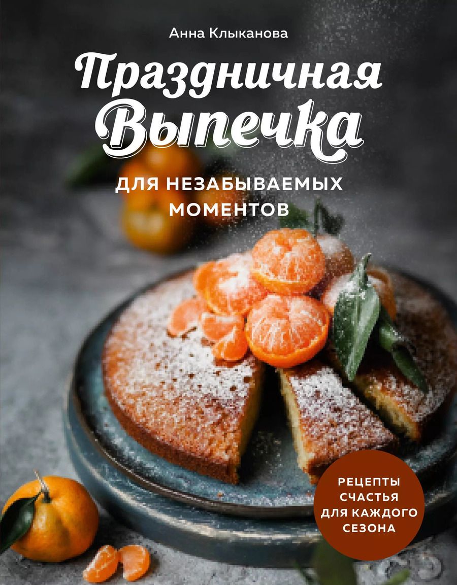 Обложка книги "Анна Клыканова: Праздничная выпечка для незабываемых моментов. Рецепты счастья для каждого сезона"