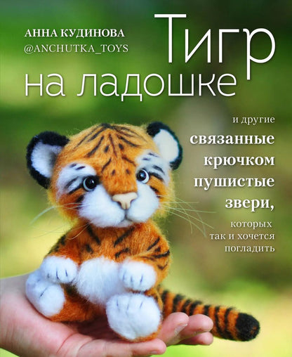 Обложка книги "Анна Кудинова: Тигр на ладошке и другие пушистые звери, связанные крючком, которых так и хочется погладить"