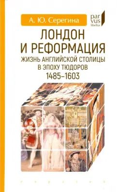 Обложка книги "Анна Серегина: Лондон и реформация. Жизнь английской столицы в эпоху Тюдоров. 1485-1603"