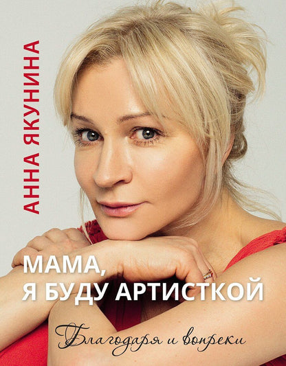 Обложка книги "Анна Якунина: Мама, я буду артисткой. Благодаря и вопреки"