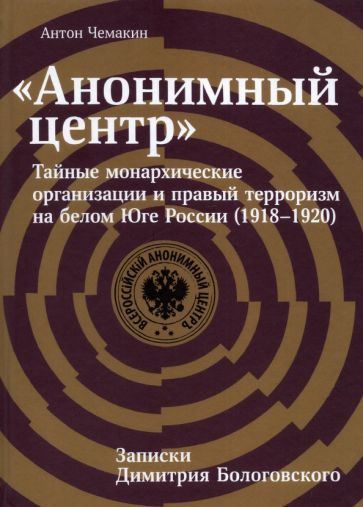 Обложка книги "Антон Чемакин: «Анонимный центр». Тайные монархические организации и правый терроризм на белом Юге России 1918–1920"
