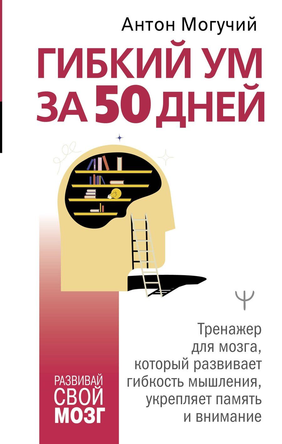 Обложка книги "Антон Могучий: Гибкий ум за 50 дней. Тренажер для мозга, который развивает гибкость мышления, укрепляет память и внимание"