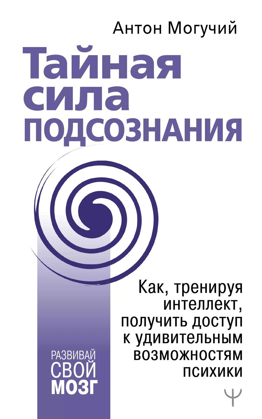 Обложка книги "Антон Могучий: Тайная сила подсознания. Как, тренируя интеллект, получить доступ к удивительным возможностям психики"