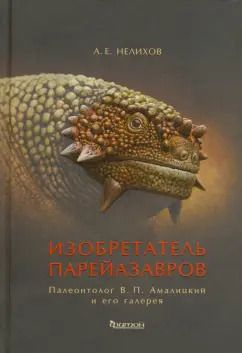 Обложка книги "Антон Нелихов: Изобретатель парейазавров. Палеонтолог В.П. Амалицкий и его галерея"