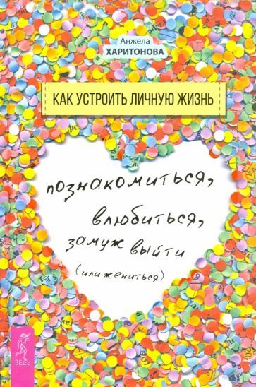 Обложка книги "Анжела Харитонова: Как устроить личную жизнь. Познакомиться, влюбиться, замуж выйти или жениться"