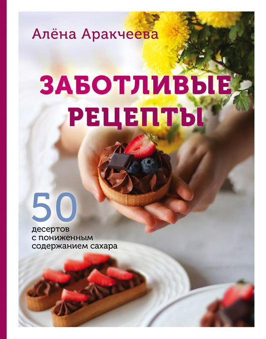 Обложка книги "Аракчеева: Заботливые рецепты. 50 десертов с пониженным содержанием сахара"